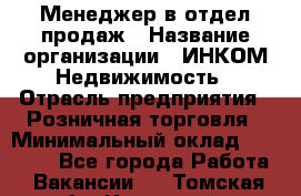 Менеджер в отдел продаж › Название организации ­ ИНКОМ-Недвижимость › Отрасль предприятия ­ Розничная торговля › Минимальный оклад ­ 60 000 - Все города Работа » Вакансии   . Томская обл.,Кедровый г.